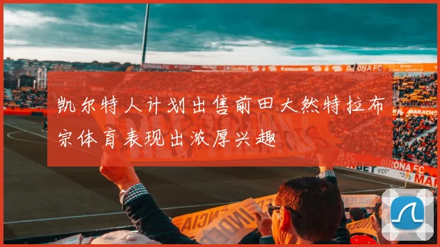 凯尔特人计划出售前田大然特拉布宗体育表现出浓厚兴趣