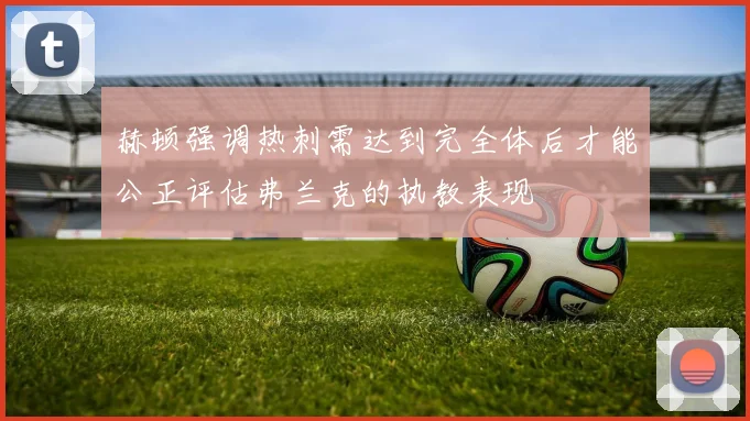 赫顿强调热刺需达到完全体后才能公正评估弗兰克的执教表现