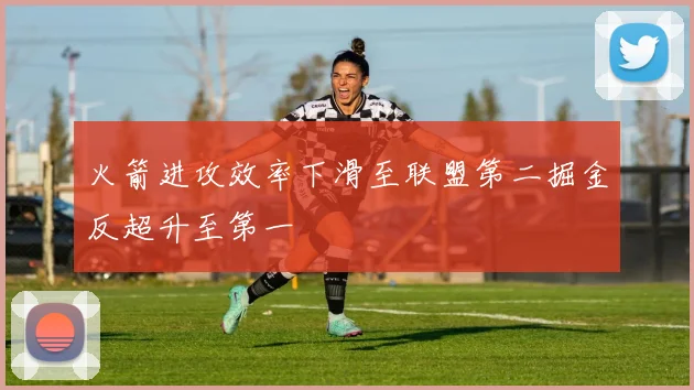火箭进攻效率下滑至联盟第二掘金反超升至第一
