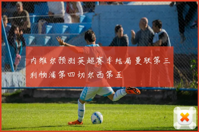 内维尔预测英超赛季结局曼联第三利物浦第四切尔西第五
