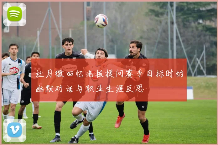 杜月徵回忆老板提问赛季目标时的幽默对话与职业生涯反思