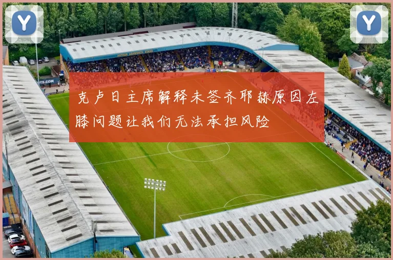 克卢日主席解释未签齐耶赫原因左膝问题让我们无法承担风险