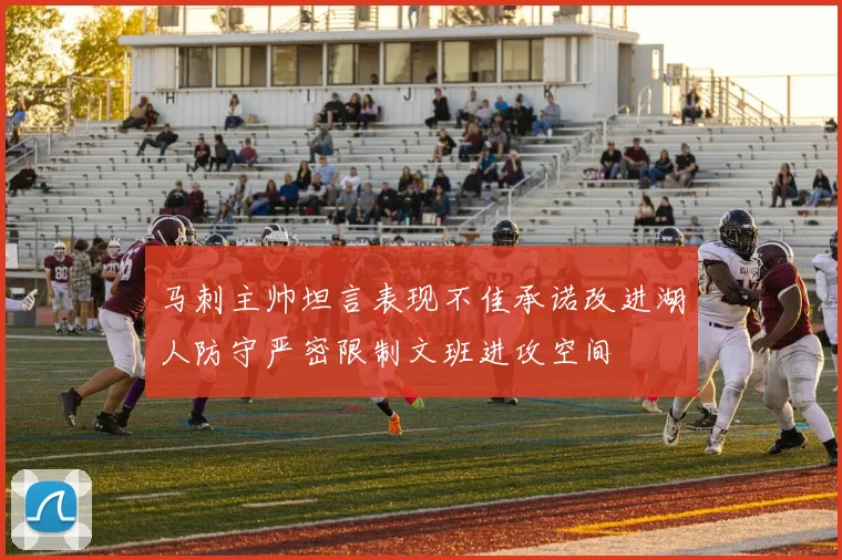 马刺主帅坦言表现不佳承诺改进湖人防守严密限制文班进攻空间