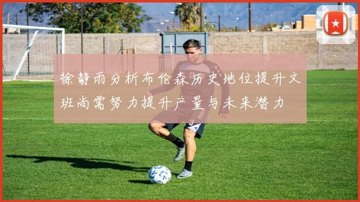 徐静雨分析布伦森历史地位提升文班尚需努力提升产量与未来潜力