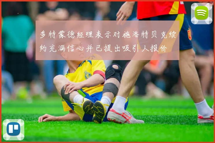 多特蒙德经理表示对施洛特贝克续约充满信心并已提出吸引人报价