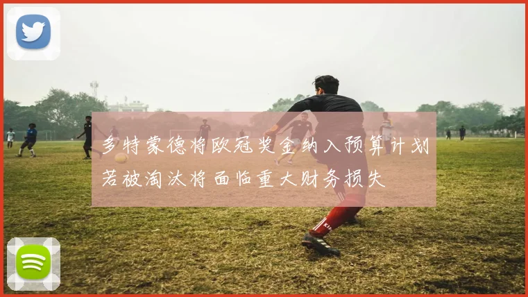 多特蒙德将欧冠奖金纳入预算计划若被淘汰将面临重大财务损失