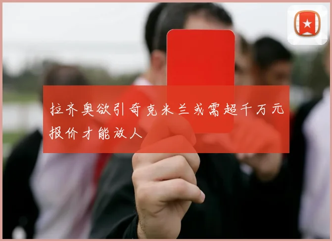 拉齐奥欲引奇克米兰或需超千万元报价才能放人
