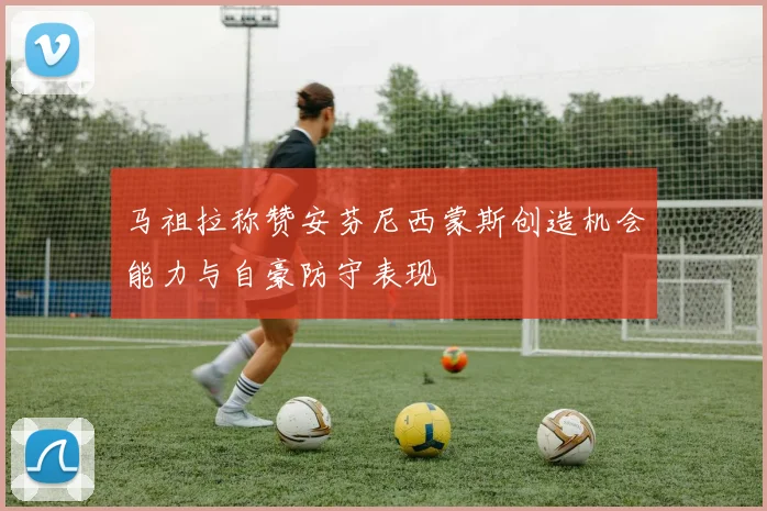 马祖拉称赞安芬尼西蒙斯创造机会能力与自豪防守表现