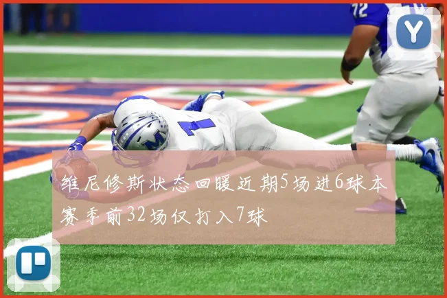 维尼修斯状态回暖近期5场进6球本赛季前32场仅打入7球