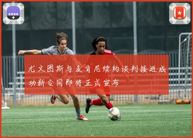 尤文图斯与麦肯尼续约谈判接近成功新合同即将正式宣布
