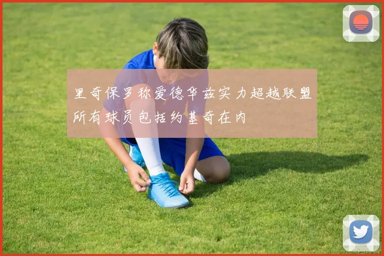 里奇保罗称爱德华兹实力超越联盟所有球员包括约基奇在内