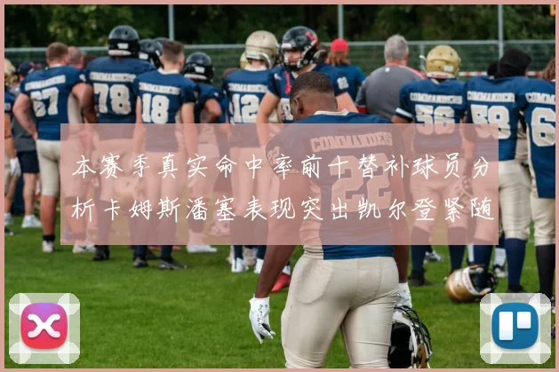 本赛季真实命中率前十替补球员分析卡姆斯潘塞表现突出凯尔登紧随其后