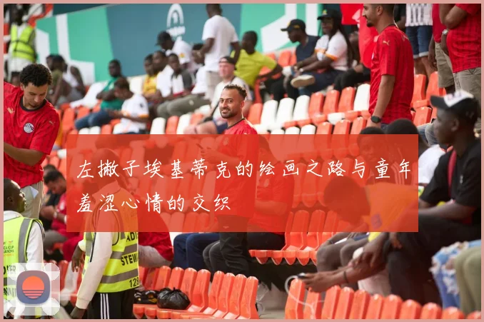 左撇子埃基蒂克的绘画之路与童年羞涩心情的交织