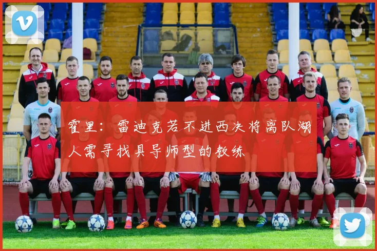 霍里：雷迪克若不进西决将离队湖人需寻找具导师型的教练