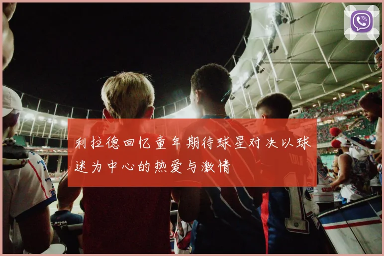 利拉德回忆童年期待球星对决以球迷为中心的热爱与激情