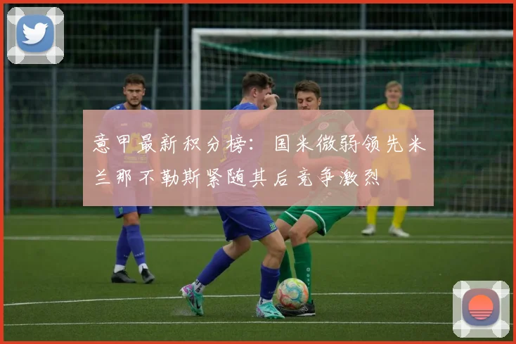 意甲最新积分榜：国米微弱领先米兰那不勒斯紧随其后竞争激烈
