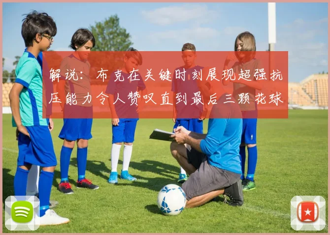 解说：布克在关键时刻展现超强抗压能力令人赞叹直到最后三颗花球前