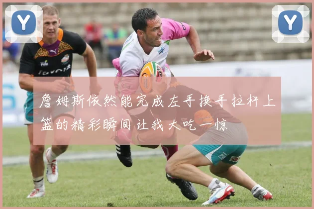 詹姆斯依然能完成左手换手拉杆上篮的精彩瞬间让我大吃一惊