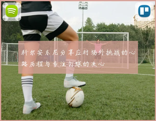 科尔安东尼分享应对场外挑战的心路历程与专注打球的决心