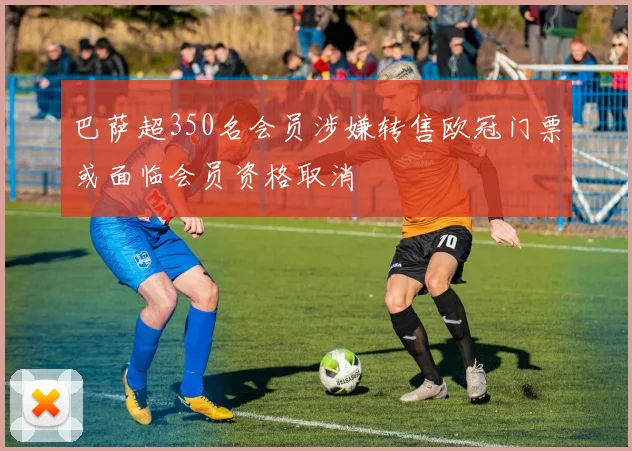 巴萨超350名会员涉嫌转售欧冠门票或面临会员资格取消