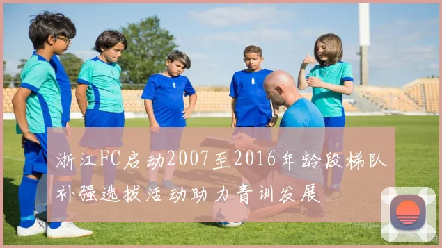 浙江FC启动2007至2016年龄段梯队补强选拔活动助力青训发展