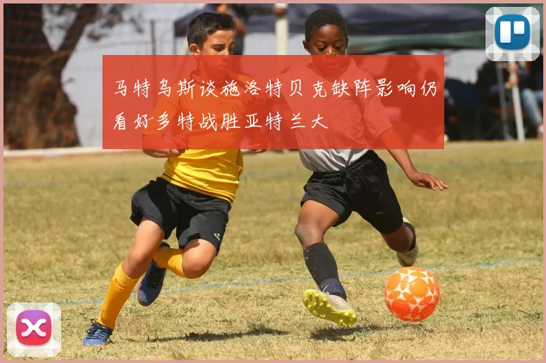 马特乌斯谈施洛特贝克缺阵影响仍看好多特战胜亚特兰大