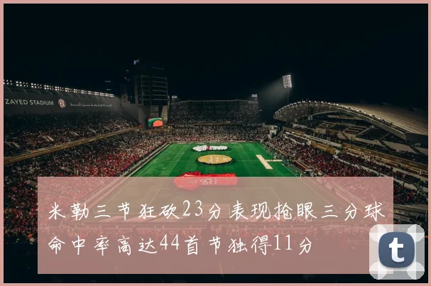 米勒三节狂砍23分表现抢眼三分球命中率高达44首节独得11分