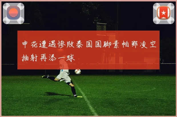 申花遭遇惨败泰国国脚素帕那凌空抽射再添一球