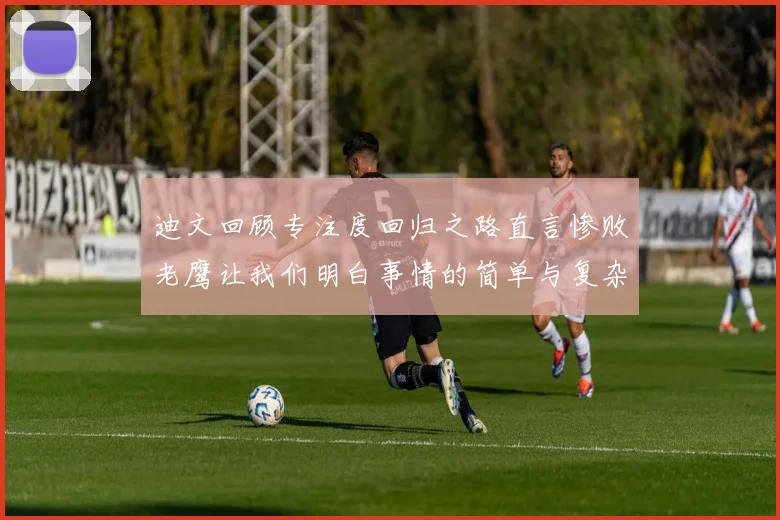 迪文回顾专注度回归之路直言惨败老鹰让我们明白事情的简单与复杂