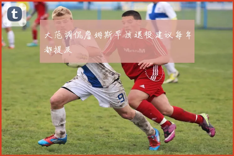 大范调侃詹姆斯早该退役建议每年都提及