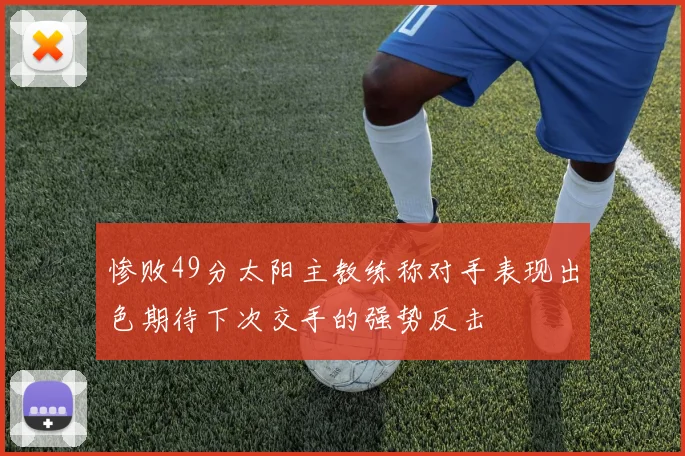 惨败49分太阳主教练称对手表现出色期待下次交手的强势反击
