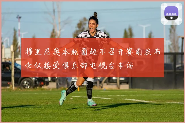 穆里尼奥本轮葡超不召开赛前发布会仅接受俱乐部电视台专访