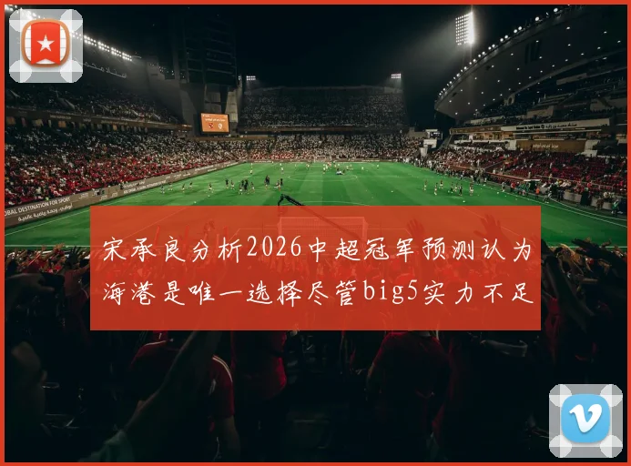 宋承良分析2026中超冠军预测认为海港是唯一选择尽管big5实力不足