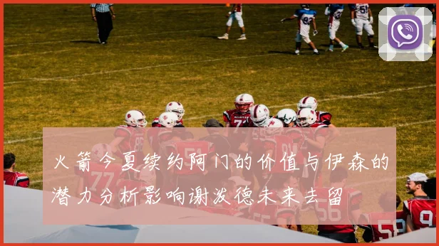 火箭今夏续约阿门的价值与伊森的潜力分析影响谢泼德未来去留
