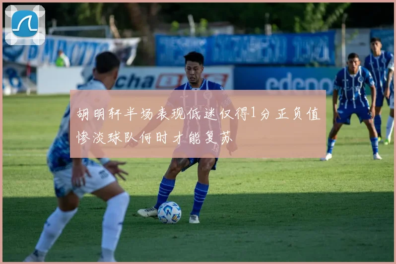 胡明轩半场表现低迷仅得1分正负值惨淡球队何时才能复苏