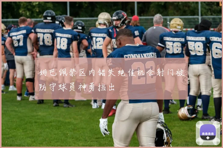 姆巴佩禁区内错失绝佳机会射门被防守球员神勇挡出