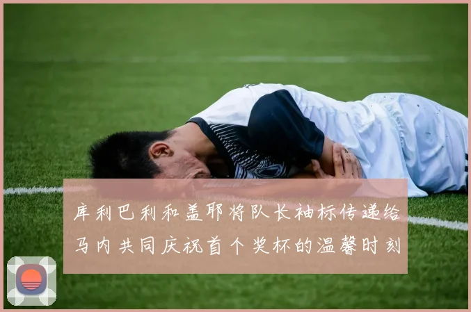 库利巴利和盖耶将队长袖标传递给马内共同庆祝首个奖杯的温馨时刻