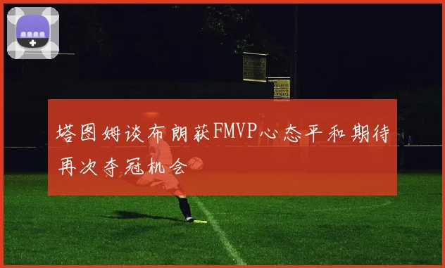 塔图姆谈布朗获FMVP心态平和期待再次夺冠机会