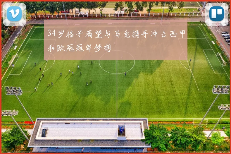 34岁格子渴望与马竞携手冲击西甲和欧冠冠军梦想