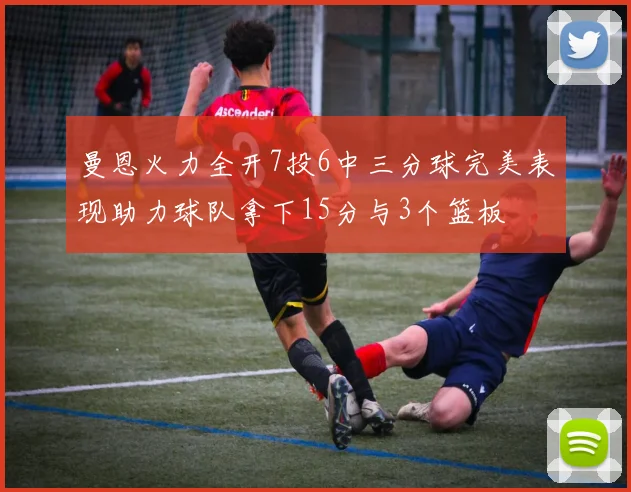 曼恩火力全开7投6中三分球完美表现助力球队拿下15分与3个篮板