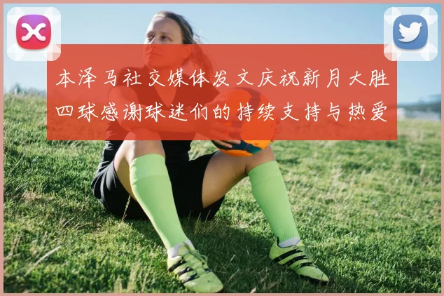 本泽马社交媒体发文庆祝新月大胜四球感谢球迷们的持续支持与热爱