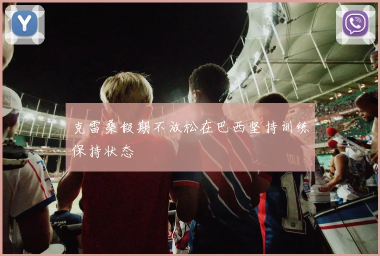 克雷桑假期不放松在巴西坚持训练保持状态