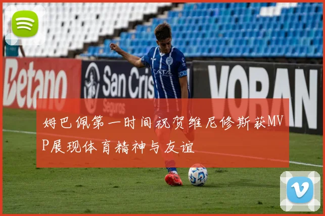 姆巴佩第一时间祝贺维尼修斯获MVP展现体育精神与友谊