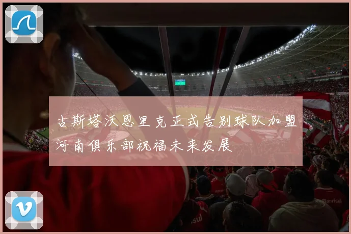 古斯塔沃恩里克正式告别球队加盟河南俱乐部祝福未来发展