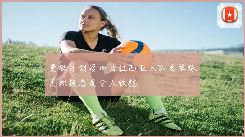 曼联计划召回马拉西亚入队名单球员积极态度令人欣慰