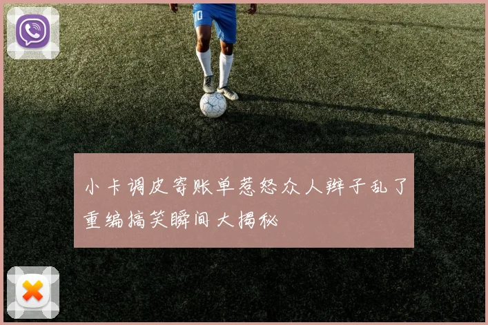 小卡调皮寄账单惹怒众人辫子乱了重编搞笑瞬间大揭秘