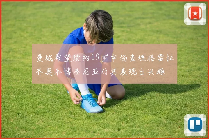 曼城希望续约19岁中场查理格雷拉齐奥和博洛尼亚对其表现出兴趣