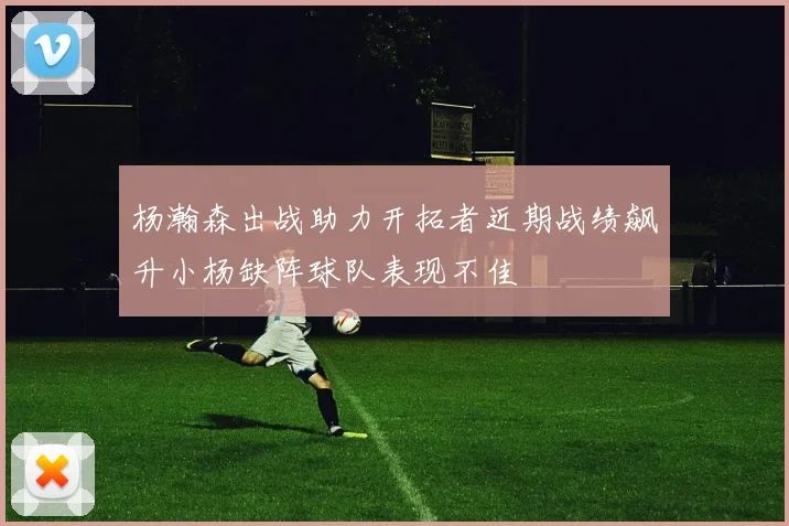 杨瀚森出战助力开拓者近期战绩飙升小杨缺阵球队表现不佳