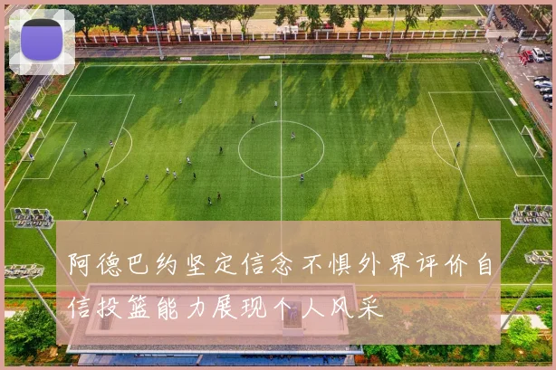 阿德巴约坚定信念不惧外界评价自信投篮能力展现个人风采