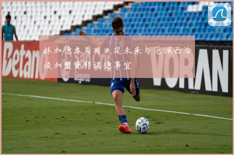 林加德本周将决定未来与范佩西洽谈加盟费耶诺德事宜